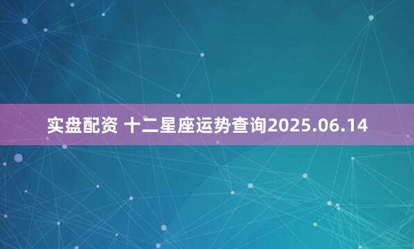 实盘配资 十二星座运势查询2025.06.14
