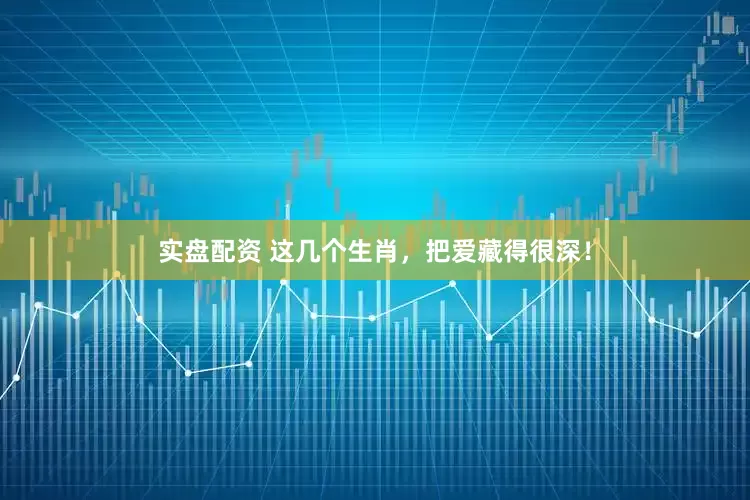 实盘配资 这几个生肖，把爱藏得很深！
