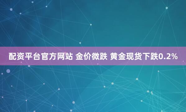 配资平台官方网站 金价微跌 黄金现货下跌0.2%