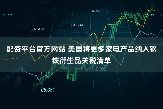 配资平台官方网站 美国将更多家电产品纳入钢铁衍生品关税清单