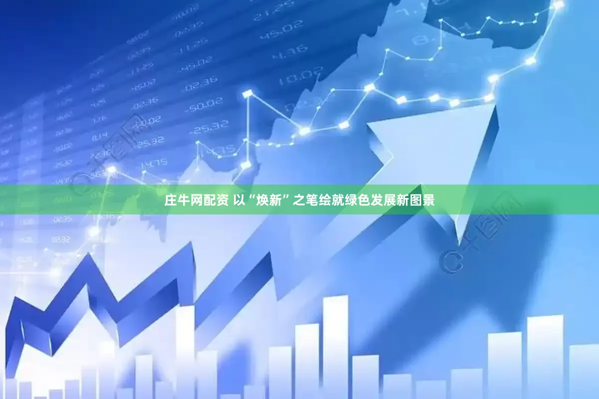 庄牛网配资 以“焕新”之笔绘就绿色发展新图景