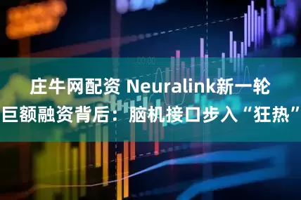 庄牛网配资 Neuralink新一轮巨额融资背后：脑机接口步入“狂热”