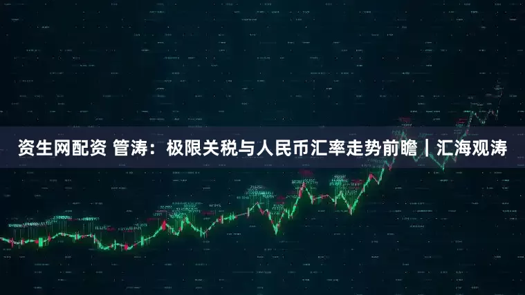 资生网配资 管涛：极限关税与人民币汇率走势前瞻｜汇海观涛