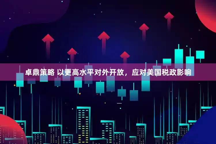卓鼎策略 以更高水平对外开放，应对美国税政影响