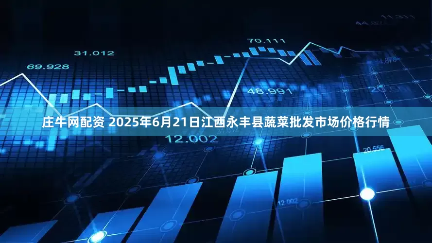 庄牛网配资 2025年6月21日江西永丰县蔬菜批发市场价格行情