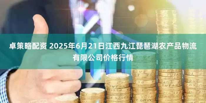 卓策略配资 2025年6月21日江西九江琵琶湖农产品物流有限公司价格行情