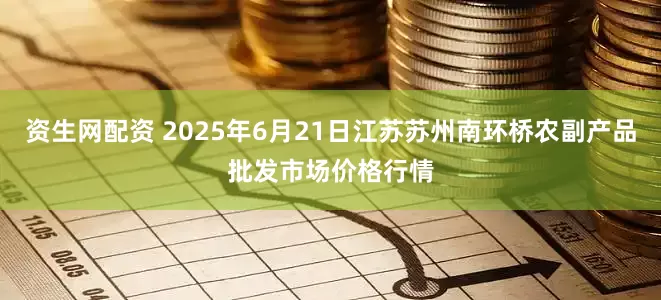 资生网配资 2025年6月21日江苏苏州南环桥农副产品批发市场价格行情