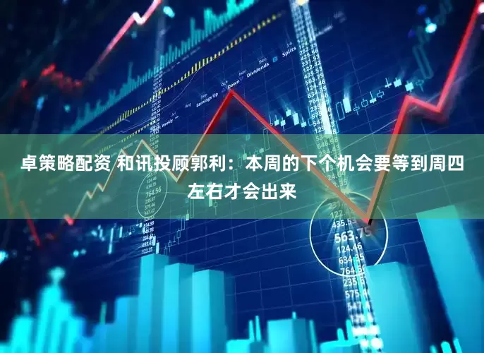 卓策略配资 和讯投顾郭利：本周的下个机会要等到周四左右才会出来