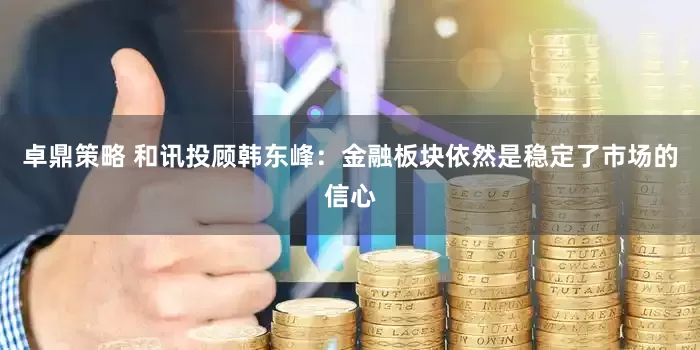 卓鼎策略 和讯投顾韩东峰：金融板块依然是稳定了市场的信心