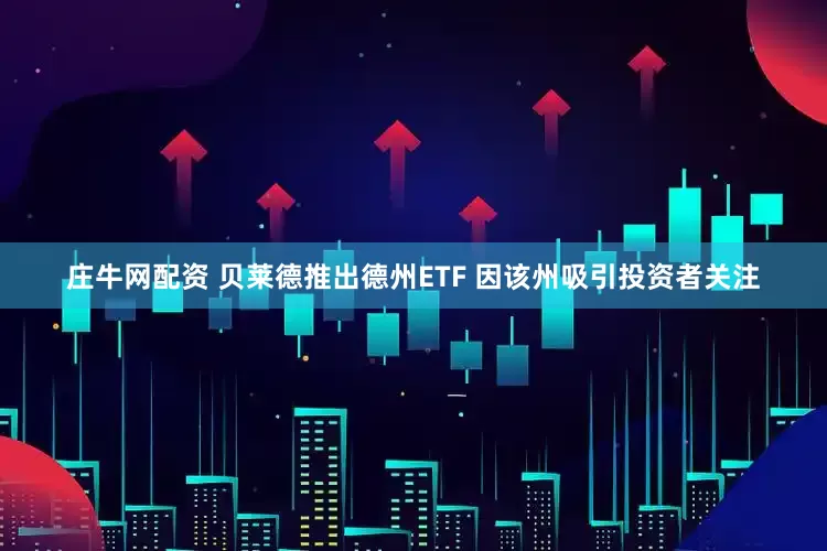 庄牛网配资 贝莱德推出德州ETF 因该州吸引投资者关注