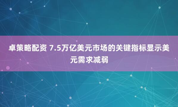卓策略配资 7.5万亿美元市场的关键指标显示美元需求减弱