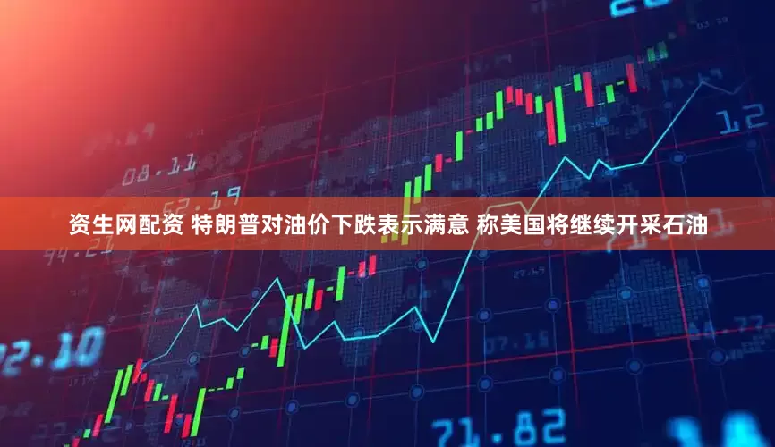 资生网配资 特朗普对油价下跌表示满意 称美国将继续开采石油