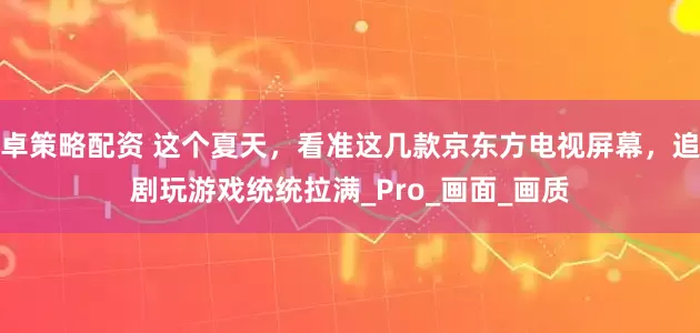 卓策略配资 这个夏天，看准这几款京东方电视屏幕，追剧玩游戏统统拉满_Pro_画面_画质