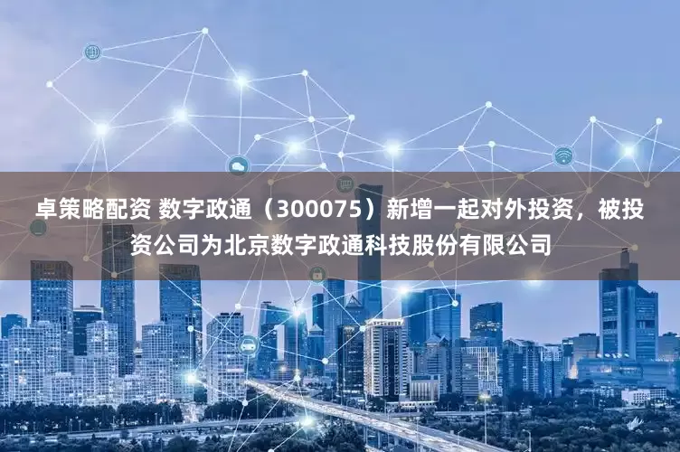 卓策略配资 数字政通（300075）新增一起对外投资，被投资公司为北京数字政通科技股份有限公司