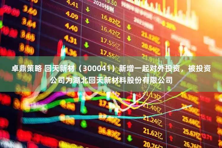 卓鼎策略 回天新材（300041）新增一起对外投资，被投资公司为湖北回天新材料股份有限公司