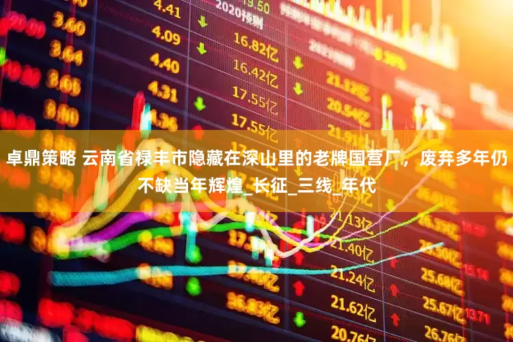 卓鼎策略 云南省禄丰市隐藏在深山里的老牌国营厂，废弃多年仍不缺当年辉煌_长征_三线_年代
