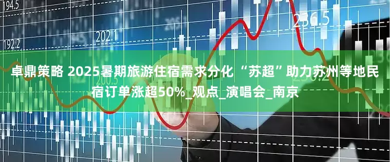 卓鼎策略 2025暑期旅游住宿需求分化 “苏超”助力苏州等地民宿订单涨超50%_观点_演唱会_南京