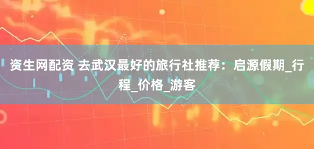 资生网配资 去武汉最好的旅行社推荐：启源假期_行程_价格_游客