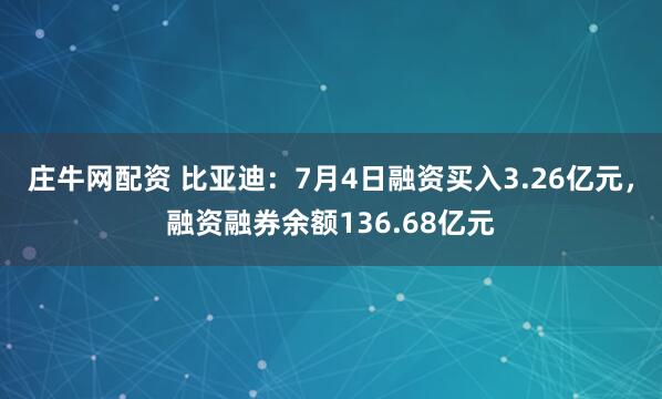 庄牛网配资 比亚迪：7月4日融资买入3.26亿元，融资融券余额136.68亿元