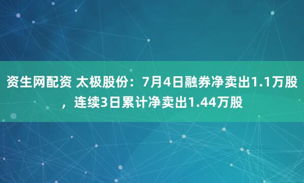 资生网配资 太极股份：7月4日融券净卖出1.1万股，连续3日累计净卖出1.44万股