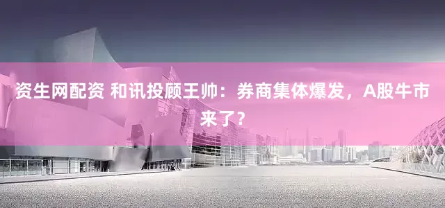 资生网配资 和讯投顾王帅：券商集体爆发，A股牛市来了？