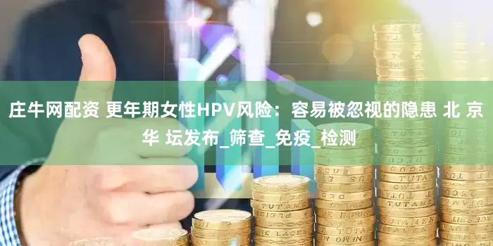 庄牛网配资 更年期女性HPV风险：容易被忽视的隐患 北 京 华 坛发布_筛查_免疫_检测
