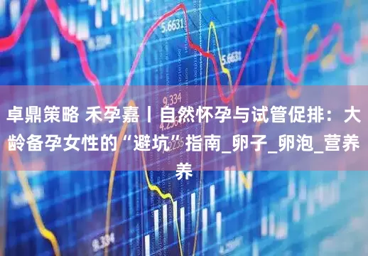 卓鼎策略 禾孕嘉丨自然怀孕与试管促排：大龄备孕女性的“避坑”指南_卵子_卵泡_营养