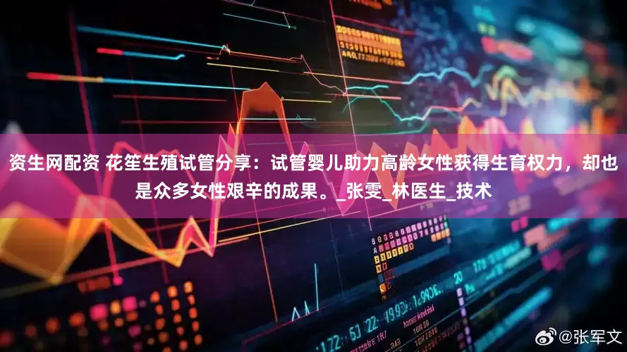 资生网配资 花笙生殖试管分享：试管婴儿助力高龄女性获得生育权力，却也是众多女性艰辛的成果。_张雯_林医生_技术
