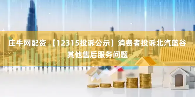 庄牛网配资 【12315投诉公示】消费者投诉北汽蓝谷其他售后服务问题