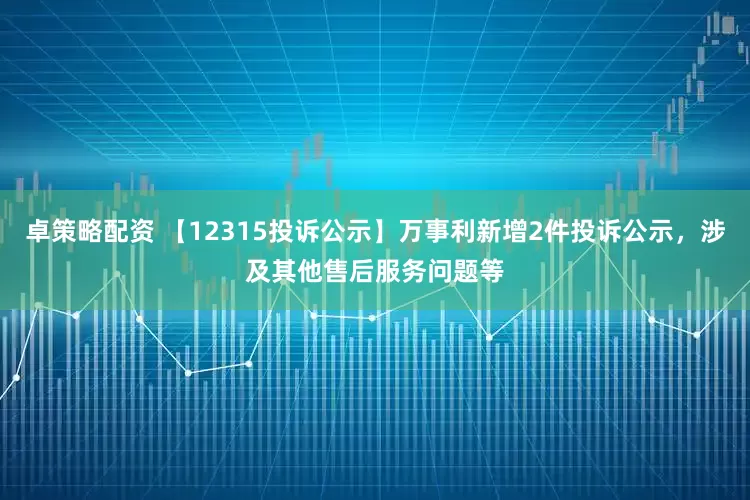 卓策略配资 【12315投诉公示】万事利新增2件投诉公示，涉及其他售后服务问题等