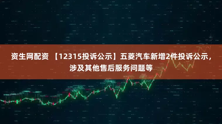 资生网配资 【12315投诉公示】五菱汽车新增2件投诉公示，涉及其他售后服务问题等