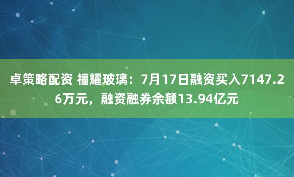 卓策略配资 福耀玻璃：7月17日融资买入7147.26万元，融资融券余额13.94亿元