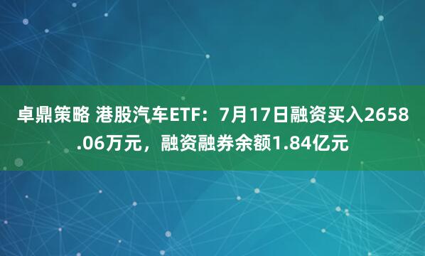 卓鼎策略 港股汽车ETF：7月17日融资买入2658.06万元，融资融券余额1.84亿元
