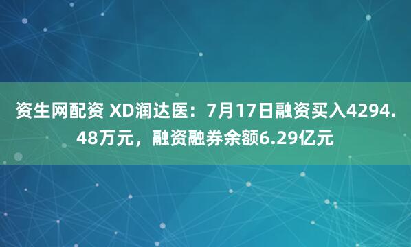 资生网配资 XD润达医：7月17日融资买入4294.48万元，融资融券余额6.29亿元