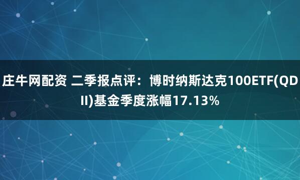 庄牛网配资 二季报点评：博时纳斯达克100ETF(QDII)基金季度涨幅17.13%