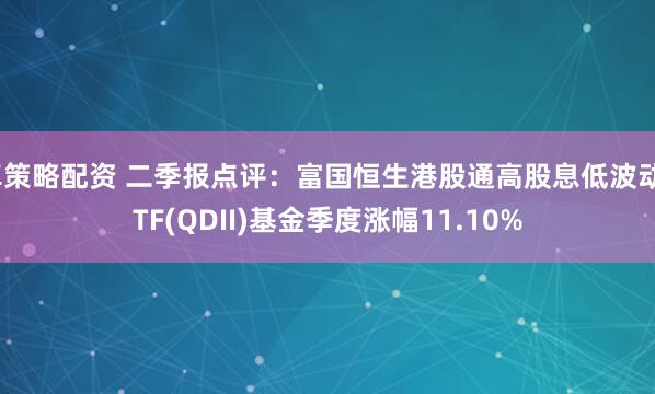 卓策略配资 二季报点评：富国恒生港股通高股息低波动ETF(QDII)基金季度涨幅11.10%