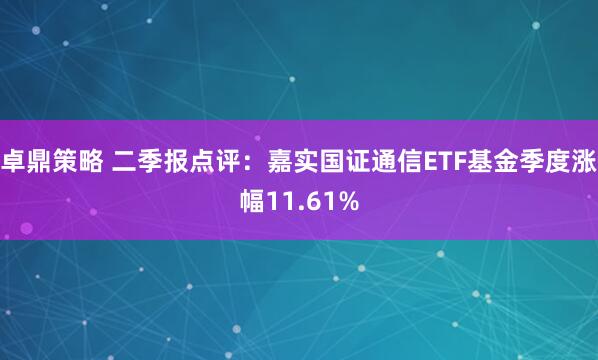 卓鼎策略 二季报点评：嘉实国证通信ETF基金季度涨幅11.61%
