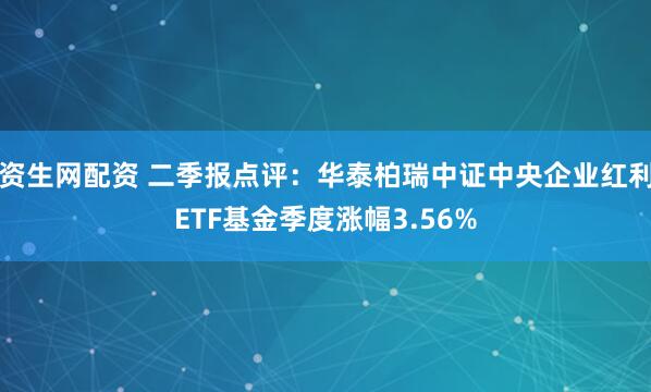资生网配资 二季报点评：华泰柏瑞中证中央企业红利ETF基金季度涨幅3.56%