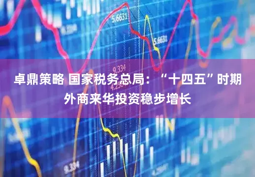 卓鼎策略 国家税务总局：“十四五”时期外商来华投资稳步增长