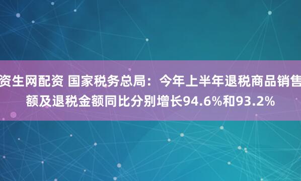 资生网配资 国家税务总局：今年上半年退税商品销售额及退税金额同比分别增长94.6%和93.2%