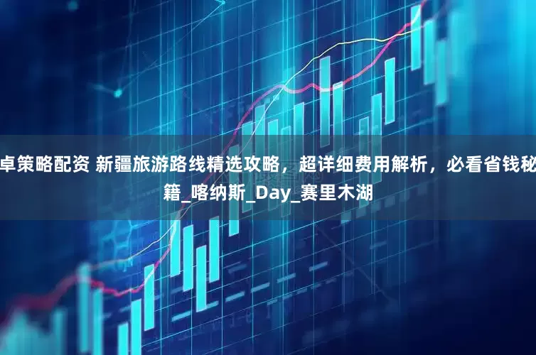 卓策略配资 新疆旅游路线精选攻略，超详细费用解析，必看省钱秘籍_喀纳斯_Day_赛里木湖